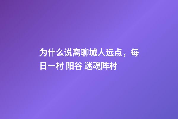 为什么说离聊城人远点，每日一村 阳谷 迷魂阵村-第1张-观点-玄机派